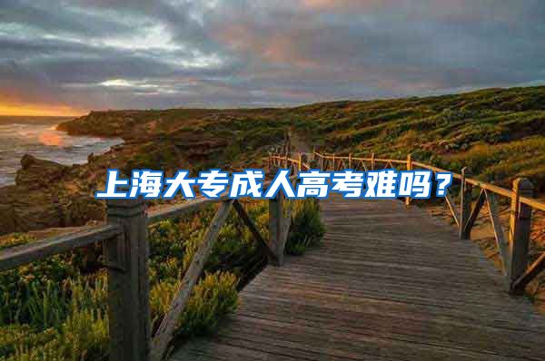 上海大专成人高考难吗？
