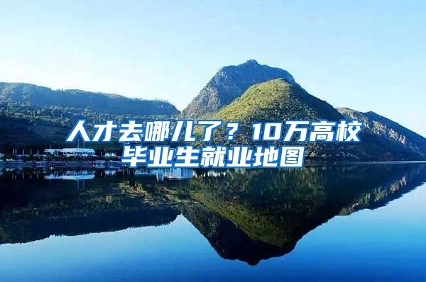 人才去哪儿了？10万高校毕业生就业地图