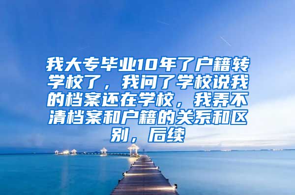我大专毕业10年了户籍转学校了，我问了学校说我的档案还在学校，我弄不清档案和户籍的关系和区别，后续