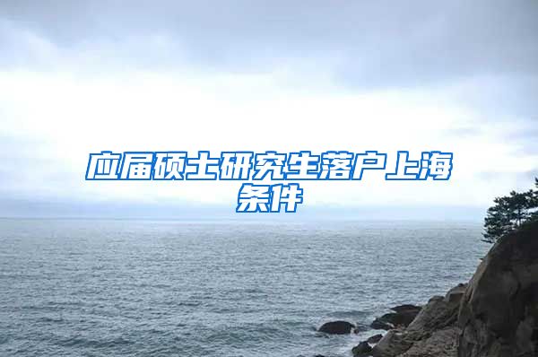 应届硕士研究生落户上海条件