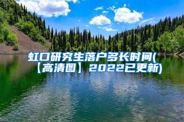 虹口研究生落户多长时间(【高清图】2022已更新)