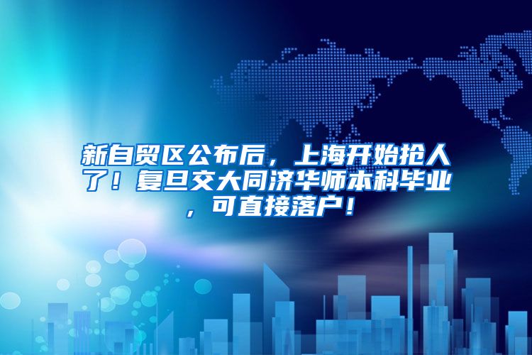 新自贸区公布后，上海开始抢人了！复旦交大同济华师本科毕业，可直接落户！