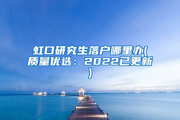 虹口研究生落户哪里办(质量优选：2022已更新)