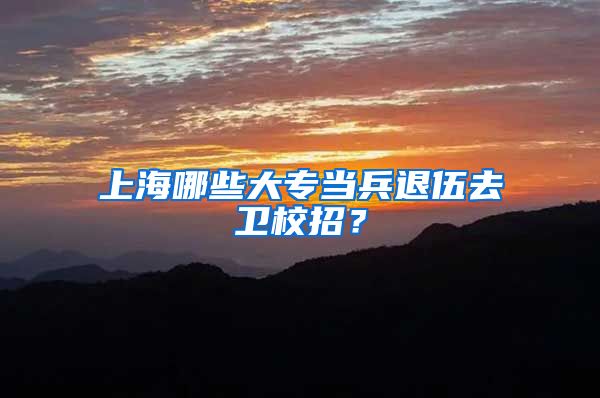 上海哪些大专当兵退伍去卫校招？