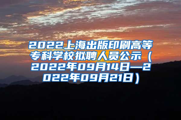 2022上海出版印刷高等专科学校拟聘人员公示（2022年09月14日—2022年09月21日）