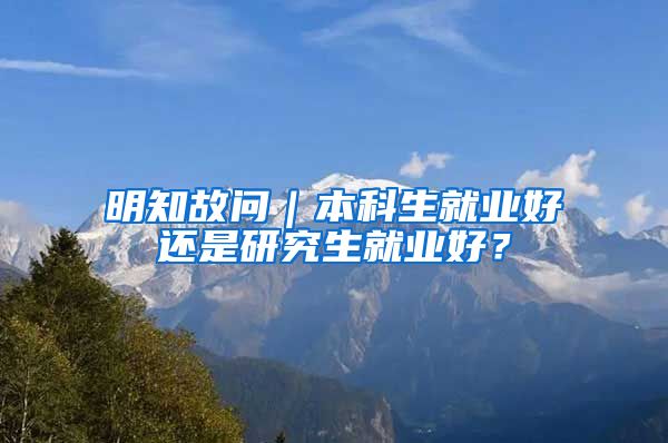明知故问｜本科生就业好还是研究生就业好？