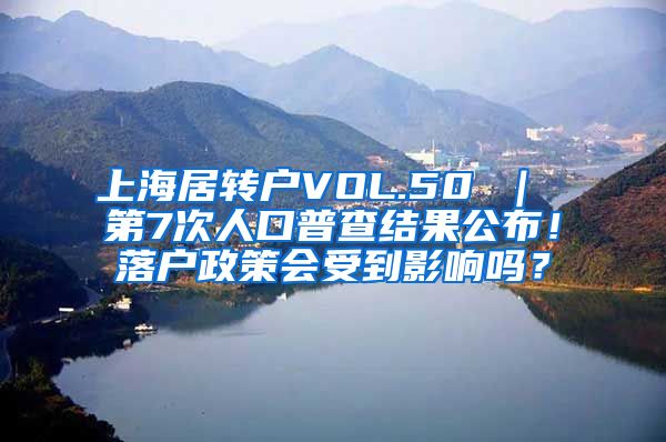 上海居转户VOL.50 ｜ 第7次人口普查结果公布！落户政策会受到影响吗？