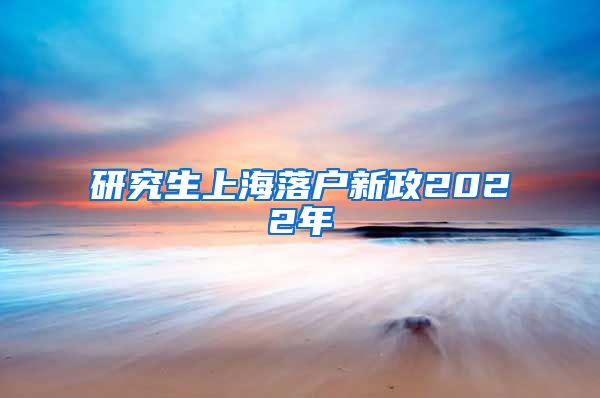 研究生上海落户新政2022年