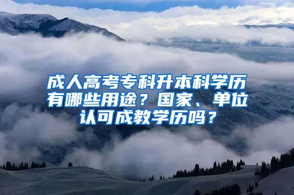 成人高考专科升本科学历有哪些用途？国家、单位认可成教学历吗？