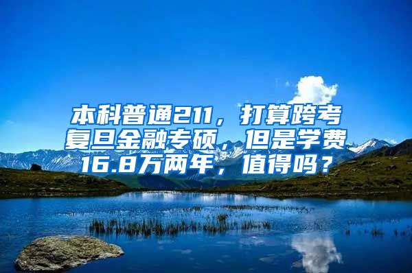 本科普通211，打算跨考复旦金融专硕，但是学费16.8万两年，值得吗？