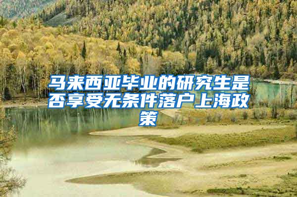 马来西亚毕业的研究生是否享受无条件落户上海政策