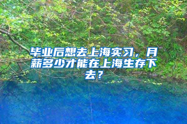 毕业后想去上海实习，月薪多少才能在上海生存下去？