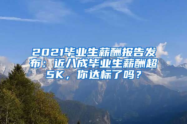2021毕业生薪酬报告发布：近八成毕业生薪酬超5K，你达标了吗？