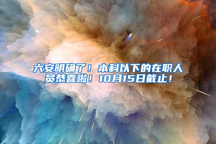 六安明确了！本科以下的在职人员恭喜啦！10月15日截止！