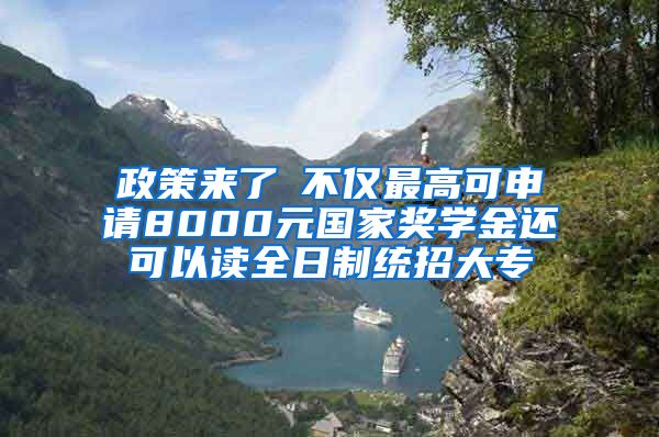 政策来了│不仅最高可申请8000元国家奖学金还可以读全日制统招大专