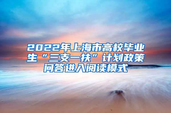 2022年上海市高校毕业生“三支一扶”计划政策问答进入阅读模式