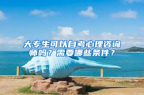 大专生可以自考心理咨询师吗？需要哪些条件？
