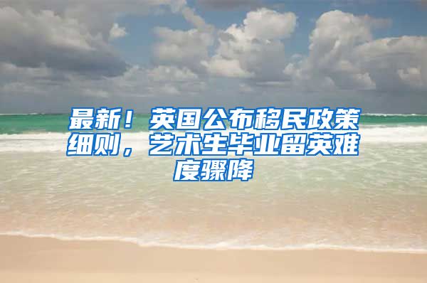 最新！英国公布移民政策细则，艺术生毕业留英难度骤降