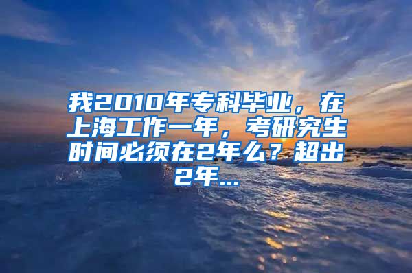 我2010年专科毕业，在上海工作一年，考研究生时间必须在2年么？超出2年...