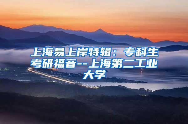 上海易上岸特辑：专科生考研福音--上海第二工业大学