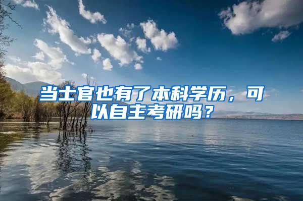 当士官也有了本科学历，可以自主考研吗？