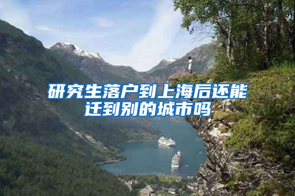 研究生落户到上海后还能迁到别的城市吗