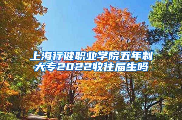 上海行健职业学院五年制大专2022收往届生吗