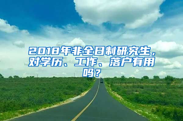 2018年非全日制研究生，对学历、工作、落户有用吗？