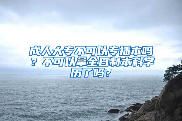 成人大专不可以专插本吗？不可以拿全日制本科学历了吗？