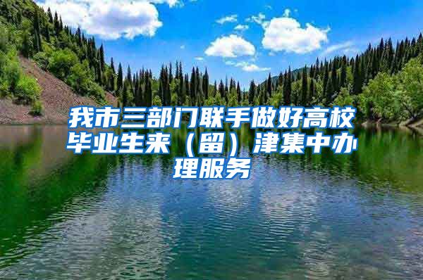 我市三部门联手做好高校毕业生来（留）津集中办理服务