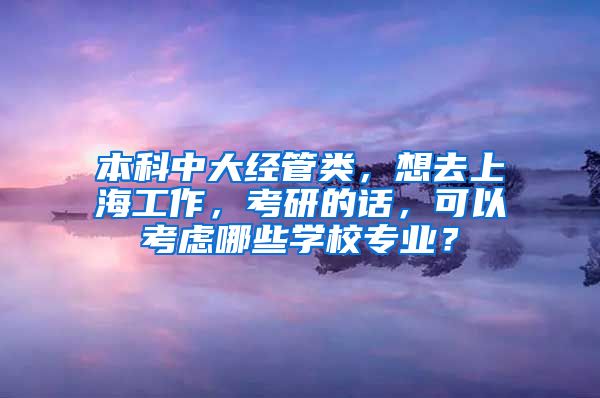 本科中大经管类，想去上海工作，考研的话，可以考虑哪些学校专业？