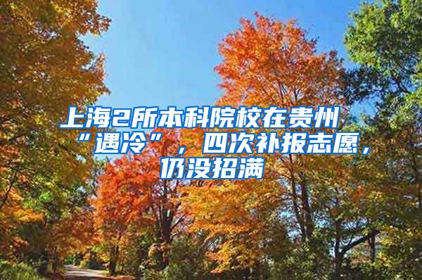 上海2所本科院校在贵州“遇冷”，四次补报志愿，仍没招满