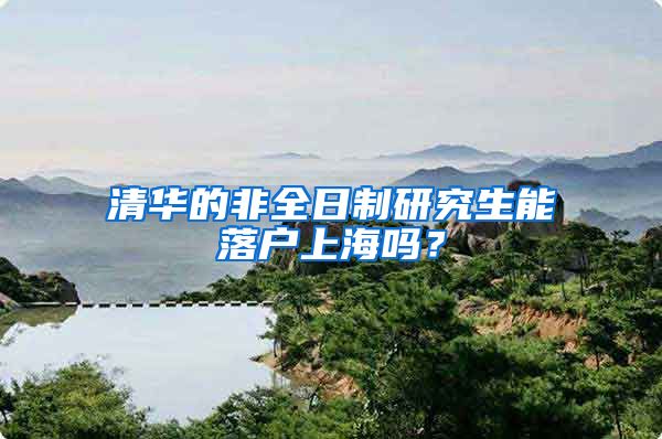 清华的非全日制研究生能落户上海吗？