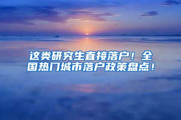 这类研究生直接落户！全国热门城市落户政策盘点！