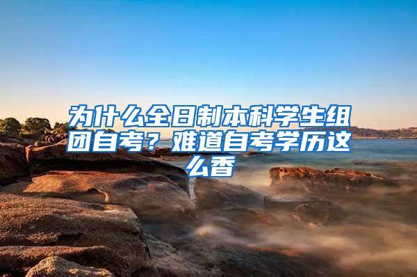 为什么全日制本科学生组团自考？难道自考学历这么香