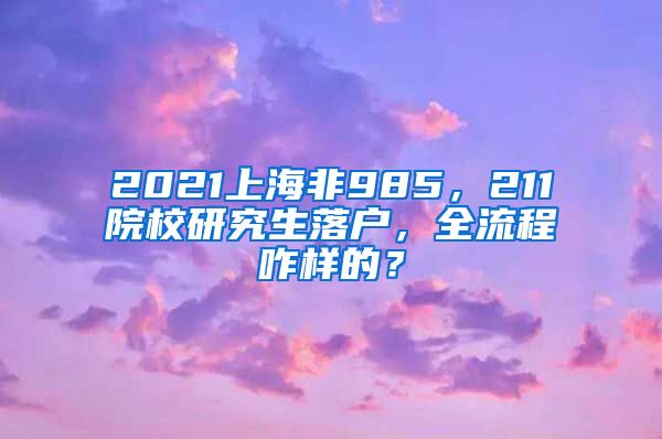 2021上海非985，211院校研究生落户，全流程咋样的？