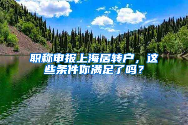 职称申报上海居转户，这些条件你满足了吗？