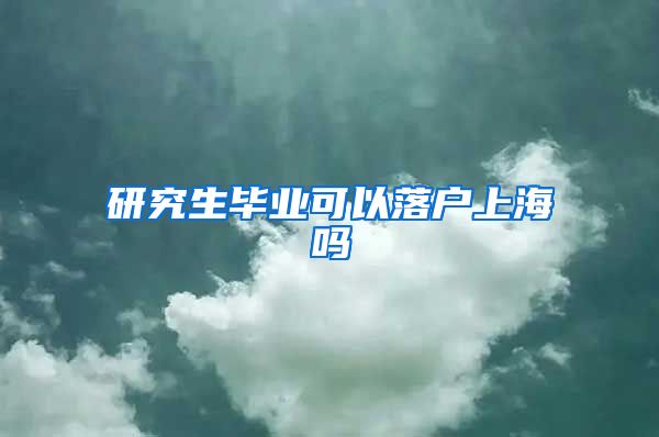 研究生毕业可以落户上海吗