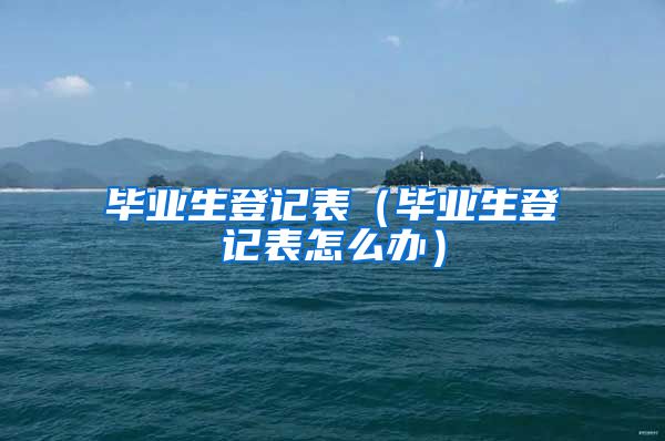 毕业生登记表（毕业生登记表怎么办）