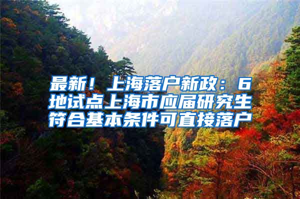 最新！上海落户新政：6地试点上海市应届研究生符合基本条件可直接落户