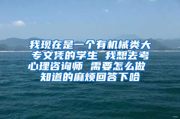 我现在是一个有机械类大专文凭的学生 我想去考心理咨询师 需要怎么做 知道的麻烦回答下哈