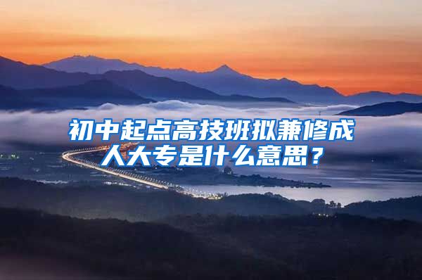 初中起点高技班拟兼修成人大专是什么意思？