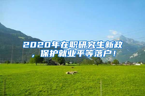2020年在职研究生新政，保护就业平等落户！