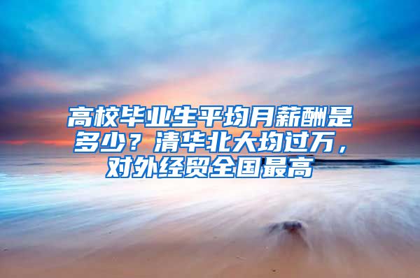 高校毕业生平均月薪酬是多少？清华北大均过万，对外经贸全国最高