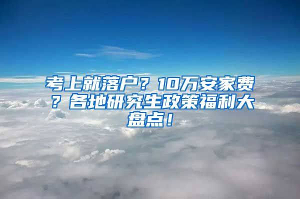 考上就落户？10万安家费？各地研究生政策福利大盘点！