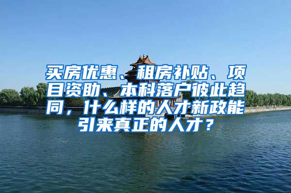 买房优惠、租房补贴、项目资助、本科落户彼此趋同，什么样的人才新政能引来真正的人才？