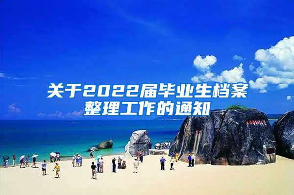 关于2022届毕业生档案整理工作的通知
