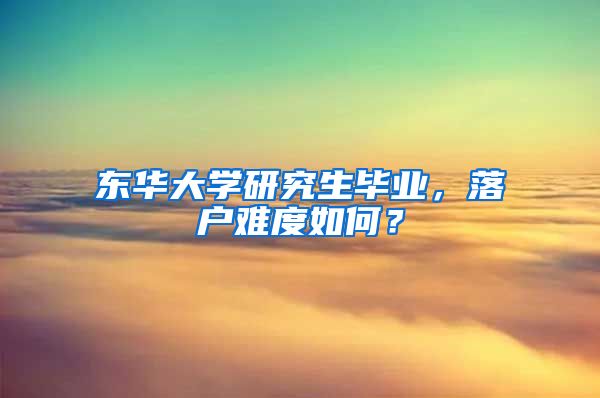 东华大学研究生毕业，落户难度如何？