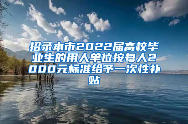 招录本市2022届高校毕业生的用人单位按每人2000元标准给予一次性补贴