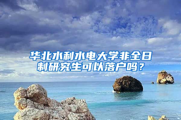 华北水利水电大学非全日制研究生可以落户吗？
